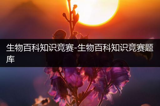 生物百科知识竞赛-生物百科知识竞赛题库
