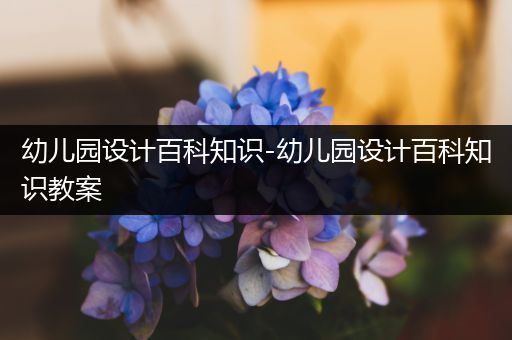 幼儿园设计百科知识-幼儿园设计百科知识教案