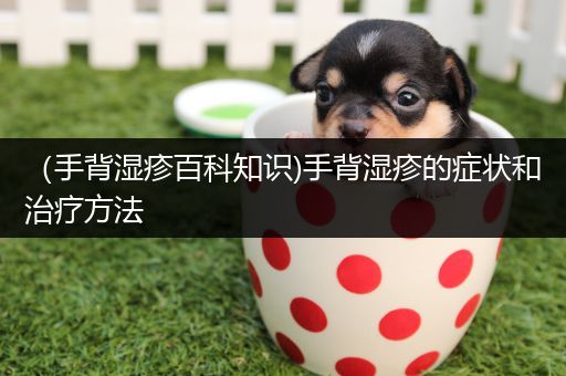 （手背湿疹百科知识)手背湿疹的症状和治疗方法