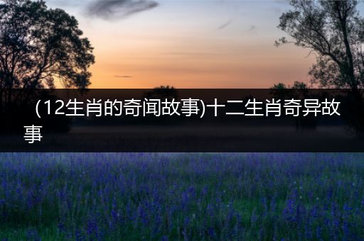 （12生肖的奇闻故事)十二生肖奇异故事