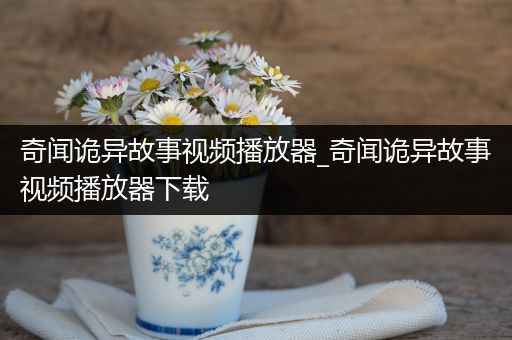 奇闻诡异故事视频播放器_奇闻诡异故事视频播放器下载