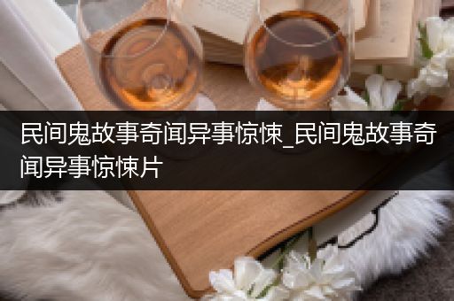民间鬼故事奇闻异事惊悚_民间鬼故事奇闻异事惊悚片