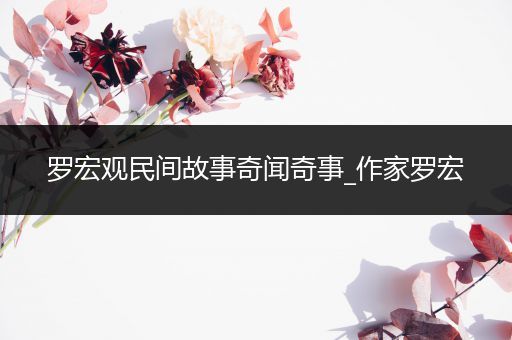 罗宏观民间故事奇闻奇事_作家罗宏