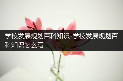 学校发展规划百科知识-学校发展规划百科知识怎么写