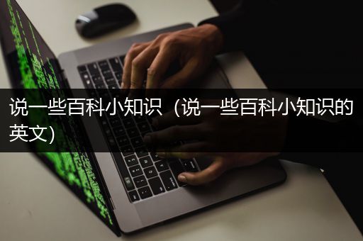 说一些百科小知识（说一些百科小知识的英文）