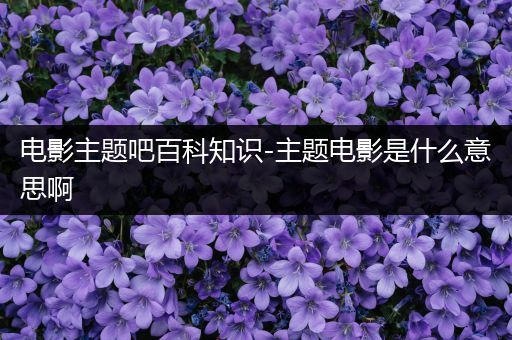 电影主题吧百科知识-主题电影是什么意思啊