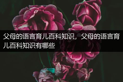 父母的语言育儿百科知识，父母的语言育儿百科知识有哪些