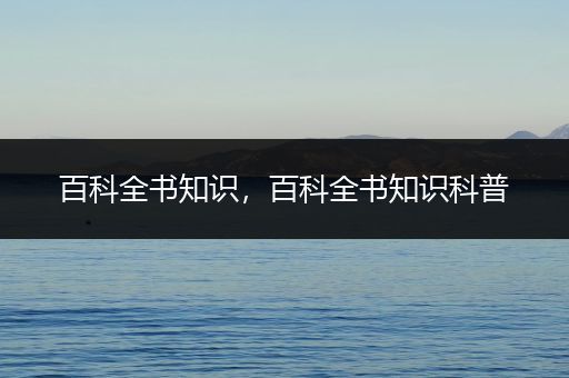 百科全书知识，百科全书知识科普