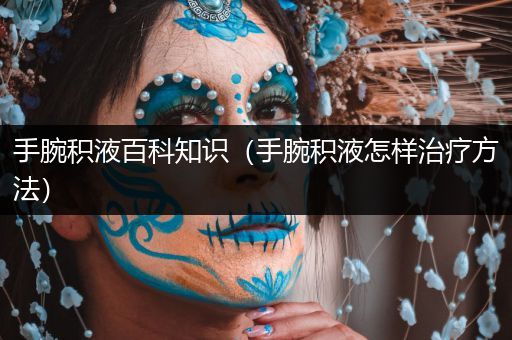 手腕积液百科知识（手腕积液怎样治疗方法）