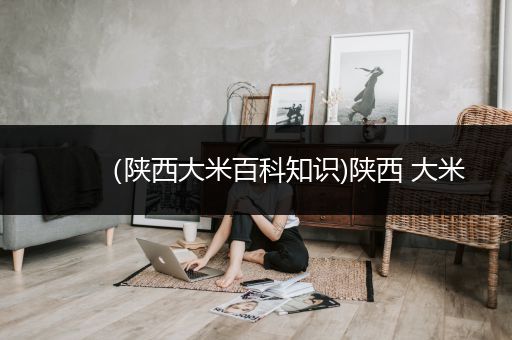 （陕西大米百科知识)陕西 大米