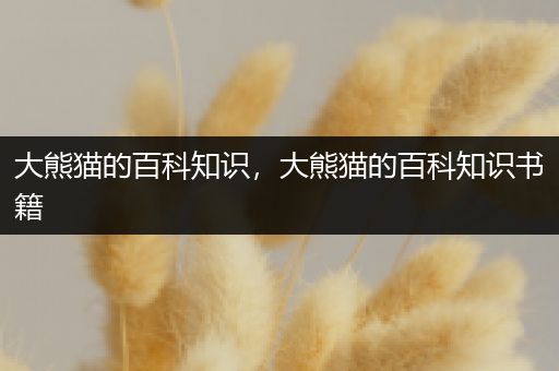 大熊猫的百科知识，大熊猫的百科知识书籍