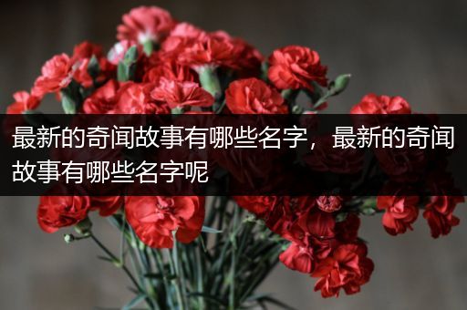 最新的奇闻故事有哪些名字，最新的奇闻故事有哪些名字呢