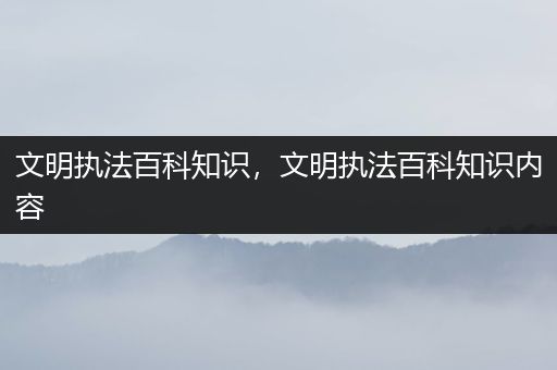 文明执法百科知识，文明执法百科知识内容