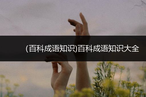 （百科成语知识)百科成语知识大全