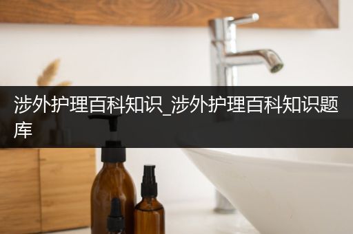 涉外护理百科知识_涉外护理百科知识题库