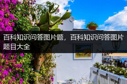 百科知识问答图片题，百科知识问答图片题目大全