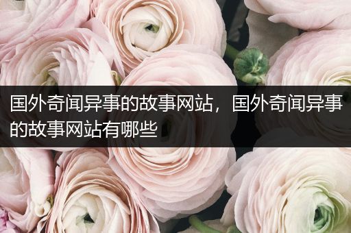 国外奇闻异事的故事网站，国外奇闻异事的故事网站有哪些