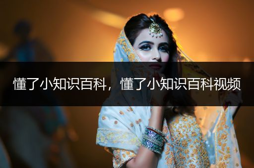 懂了小知识百科，懂了小知识百科视频