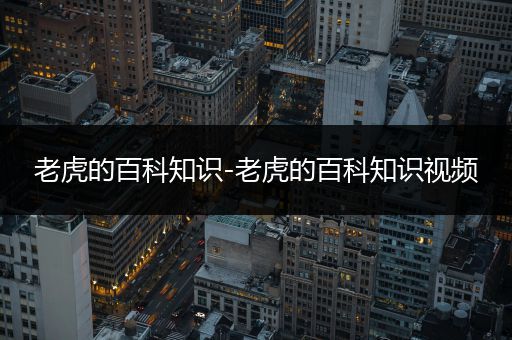 老虎的百科知识-老虎的百科知识视频