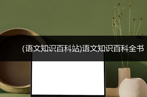 （语文知识百科站)语文知识百科全书