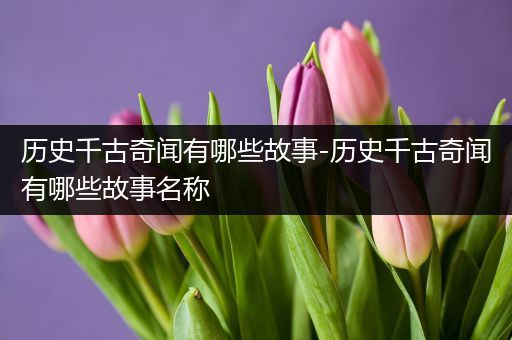 历史千古奇闻有哪些故事-历史千古奇闻有哪些故事名称