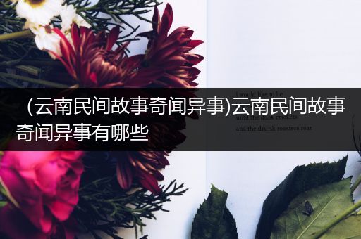（云南民间故事奇闻异事)云南民间故事奇闻异事有哪些