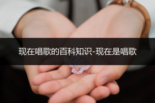 现在唱歌的百科知识-现在是唱歌