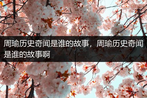周瑜历史奇闻是谁的故事，周瑜历史奇闻是谁的故事啊