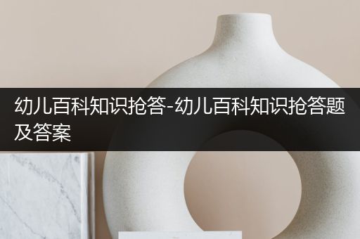 幼儿百科知识抢答-幼儿百科知识抢答题及答案