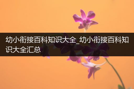 幼小衔接百科知识大全_幼小衔接百科知识大全汇总