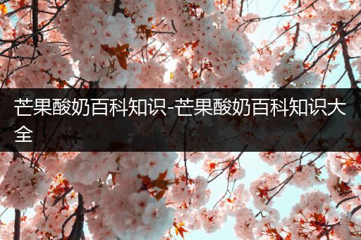 芒果酸奶百科知识-芒果酸奶百科知识大全