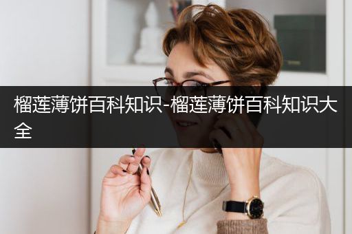 榴莲薄饼百科知识-榴莲薄饼百科知识大全