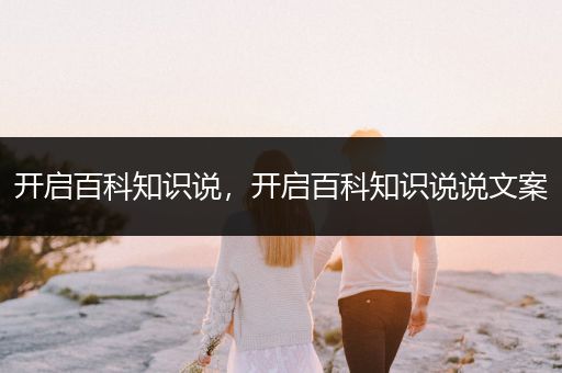 开启百科知识说，开启百科知识说说文案