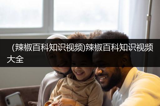 （辣椒百科知识视频)辣椒百科知识视频大全