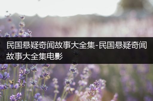 民国悬疑奇闻故事大全集-民国悬疑奇闻故事大全集电影