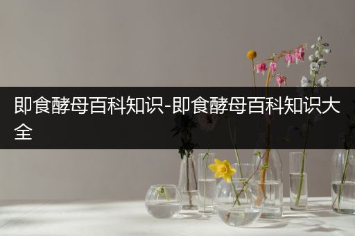 即食酵母百科知识-即食酵母百科知识大全