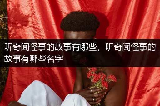 听奇闻怪事的故事有哪些，听奇闻怪事的故事有哪些名字