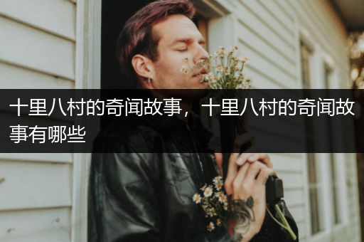 十里八村的奇闻故事，十里八村的奇闻故事有哪些