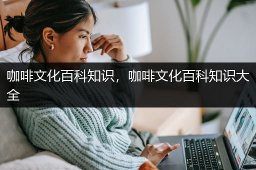 咖啡文化百科知识，咖啡文化百科知识大全