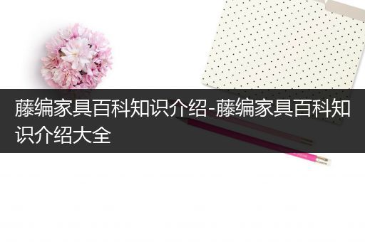 藤编家具百科知识介绍-藤编家具百科知识介绍大全