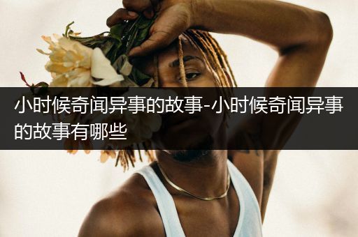 小时候奇闻异事的故事-小时候奇闻异事的故事有哪些