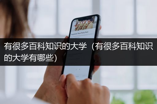 有很多百科知识的大学（有很多百科知识的大学有哪些）