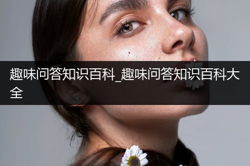 趣味问答知识百科_趣味问答知识百科大全
