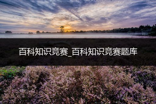 百科知识竞赛_百科知识竞赛题库