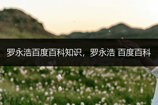 罗永浩百度百科知识，罗永浩 百度百科