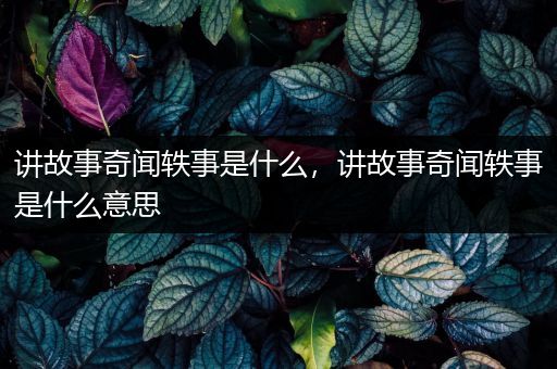 讲故事奇闻轶事是什么，讲故事奇闻轶事是什么意思
