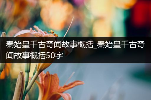 秦始皇千古奇闻故事概括_秦始皇千古奇闻故事概括50字