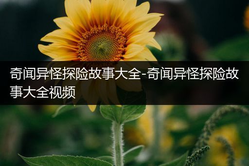 奇闻异怪探险故事大全-奇闻异怪探险故事大全视频