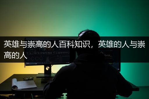 英雄与崇高的人百科知识，英雄的人与崇高的人