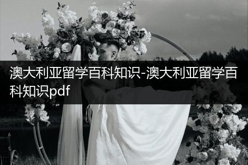 澳大利亚留学百科知识-澳大利亚留学百科知识pdf